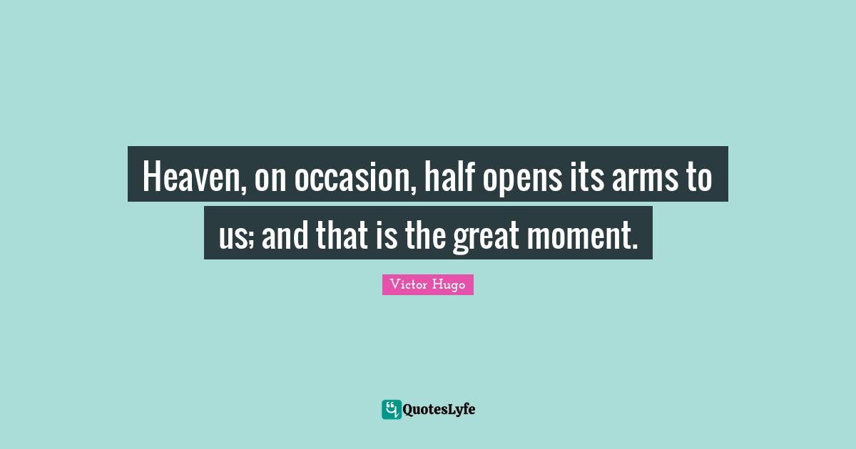 Heaven, on occasion, half opens its arms to us; and that is the great moment.