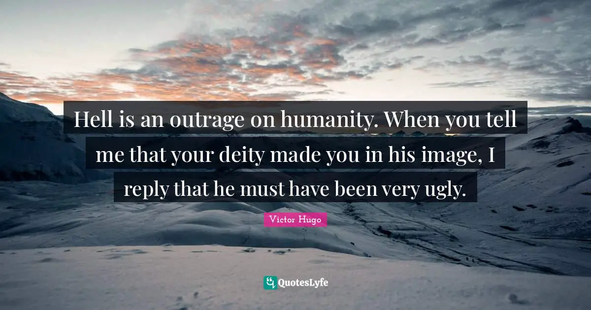 Hell is an outrage on humanity. When you tell me that your deity made you in his image, I reply that he must have been very ugly.