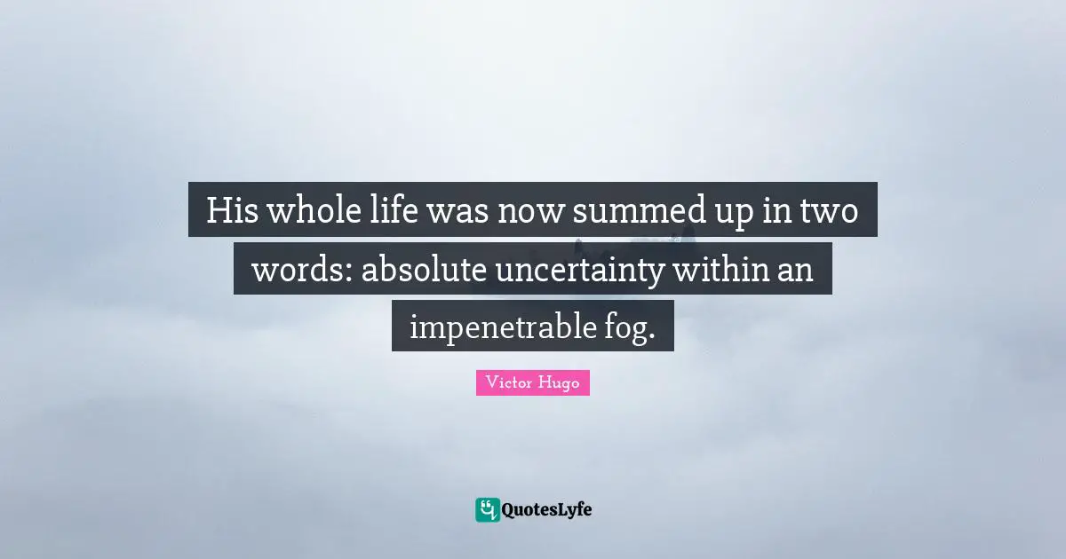 His whole life was now summed up in two words: absolute uncertainty within an impenetrable fog.
