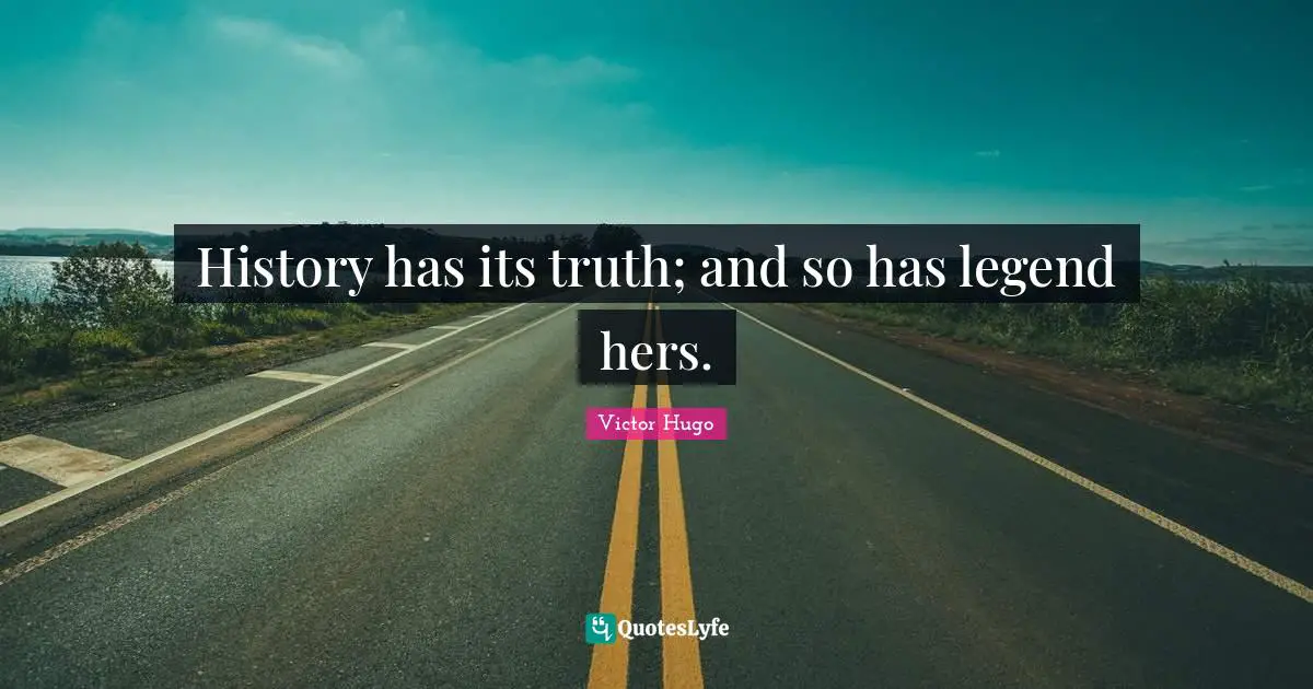 History has its truth; and so has legend hers.