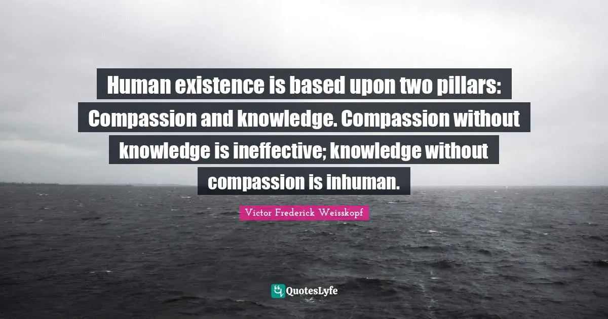 Pillars Quotes: "Human existence is based upon two pillars: Compassion and knowledge. Compassion without knowledge is ineffective; knowledge without compassion is inhuman."