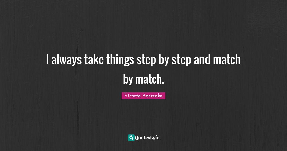 I always take things step by step and match by match.