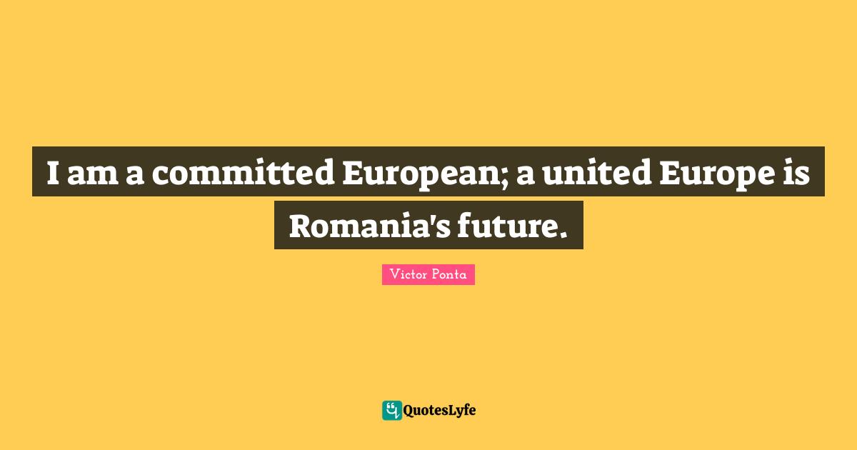 I am a committed European; a united Europe is Romania's future.