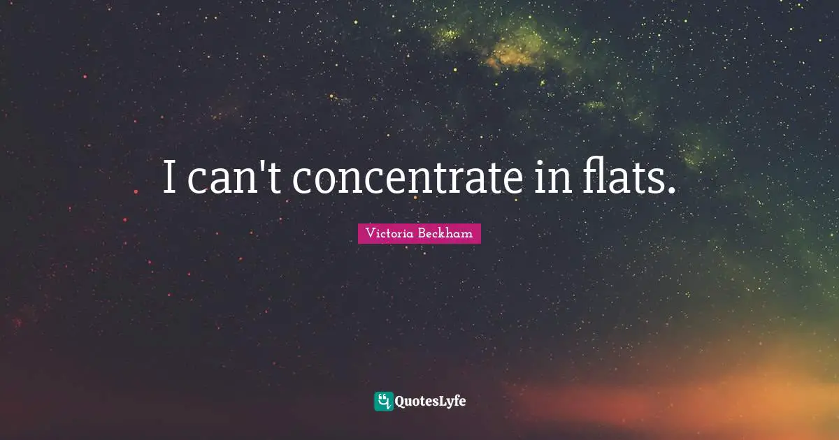 I can't concentrate in flats.