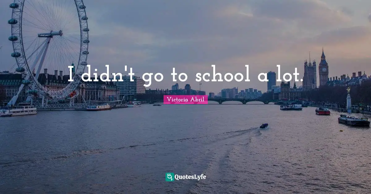 I didn't go to school a lot.