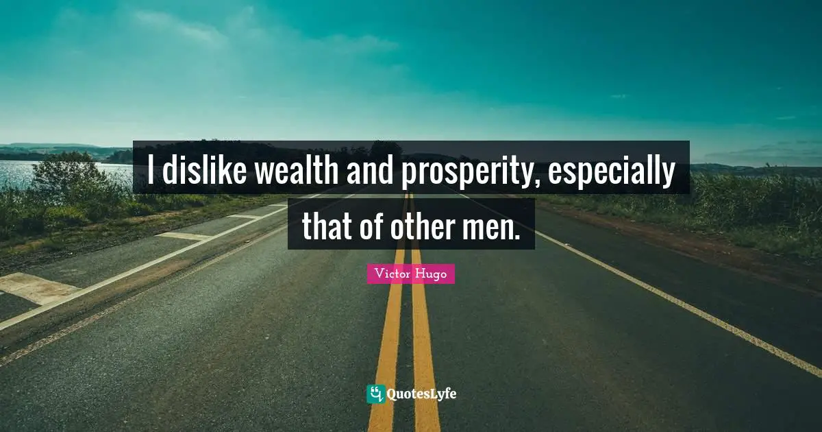 I dislike wealth and prosperity, especially that of other men.