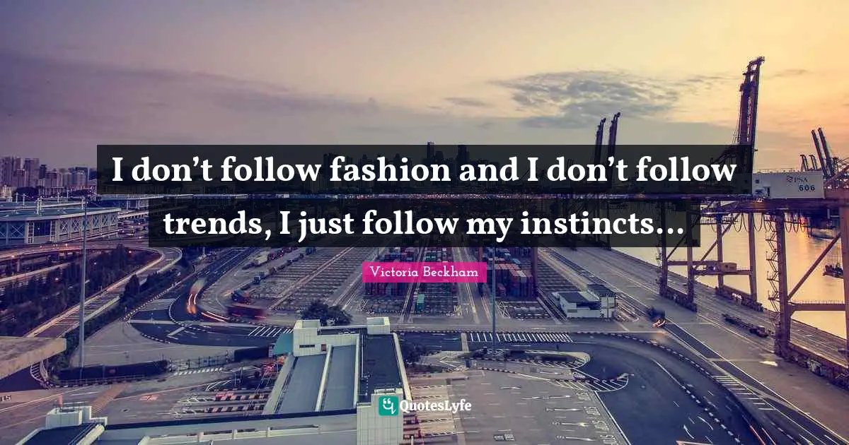 I don’t follow fashion and I don’t follow trends, I just follow my instincts...