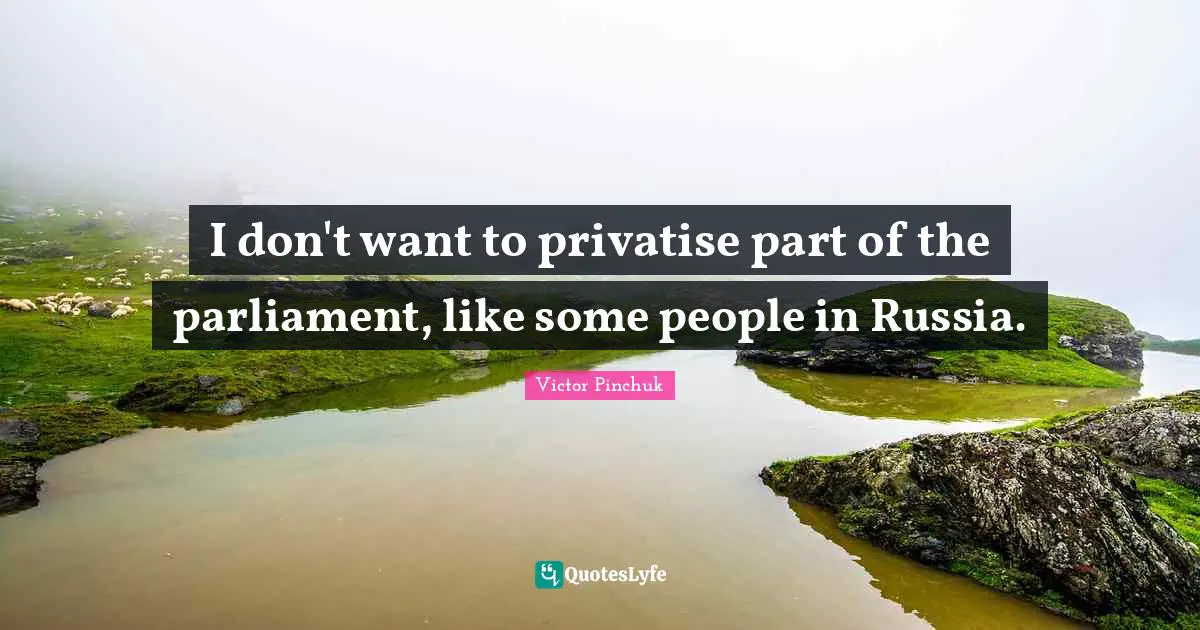 I don't want to privatise part of the parliament, like some people in Russia.