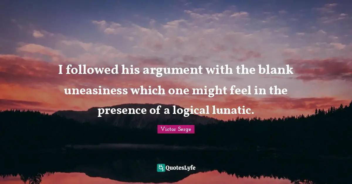 Lunatic Quotes: "I followed his argument with the blank uneasiness which one might feel in the presence of a logical lunatic."