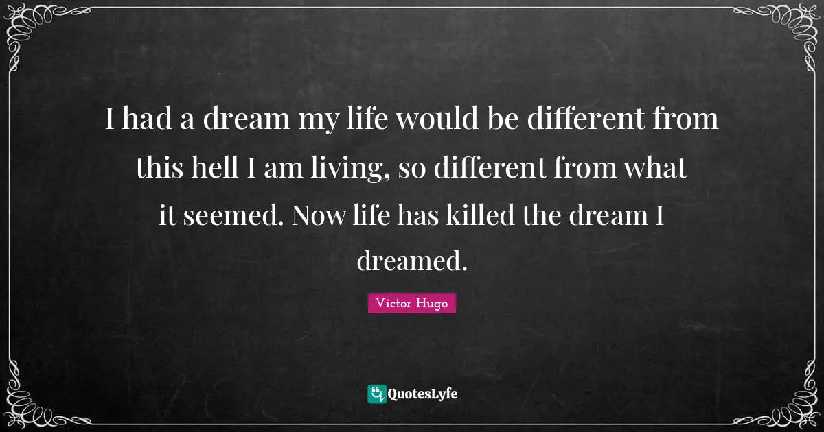 I had a dream my life would be different from this hell I am living, so different from what it seemed. Now life has killed the dream I dreamed.