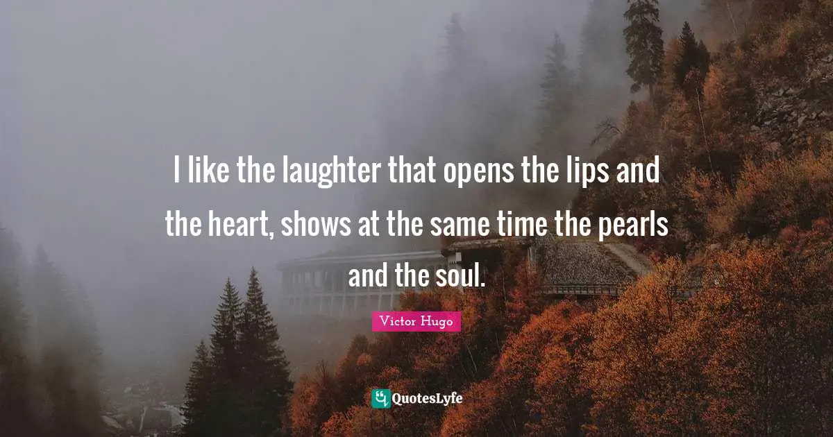 I like the laughter that opens the lips and the heart, shows at the same time the pearls and the soul.