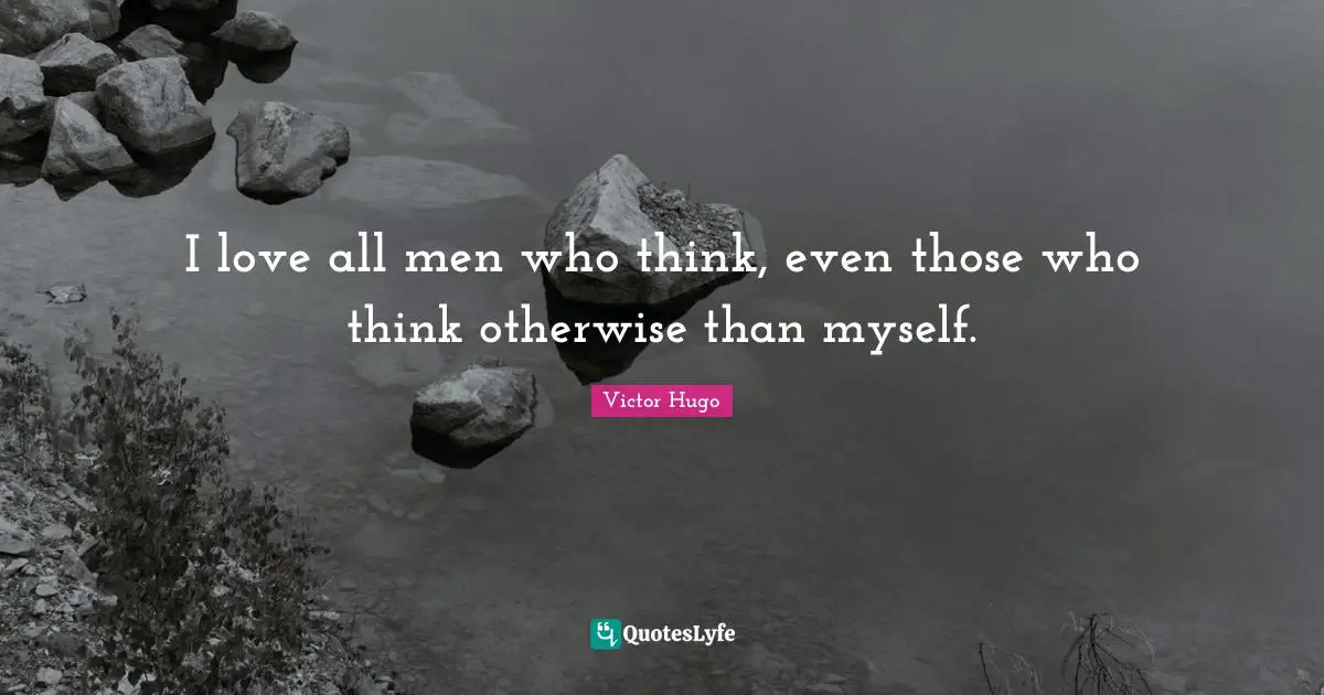I love all men who think, even those who think otherwise than myself.