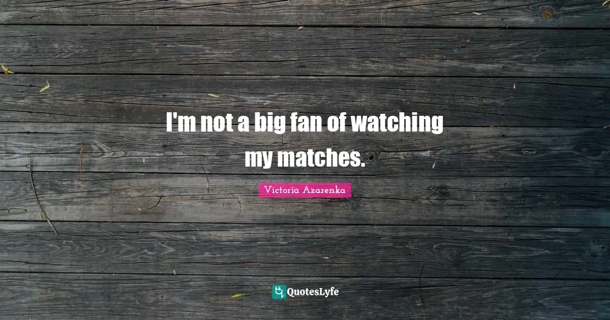 I'm not a big fan of watching my matches.