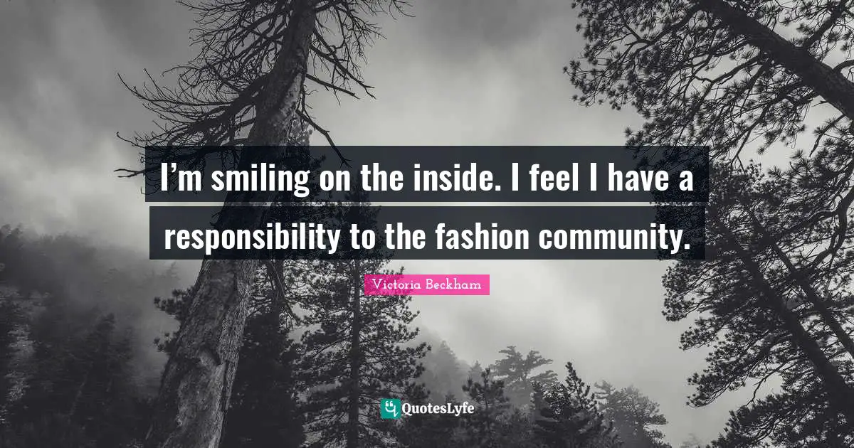 I’m smiling on the inside. I feel I have a responsibility to the fashion community.