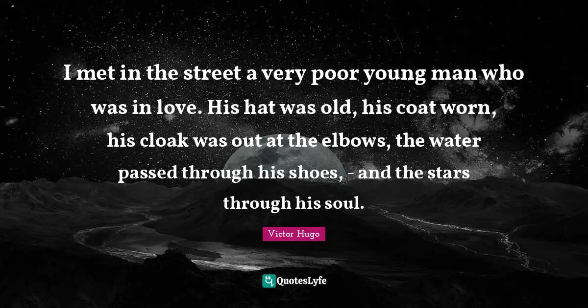 I met in the street a very poor young man who was in love. His hat was old, his coat worn, his cloak was out at the elbows, the water passed through his shoes, - and the stars through his soul.