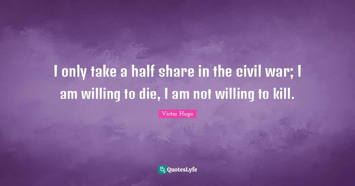 I only take a half share in the civil war; I am willing to die, I am not willing to kill.