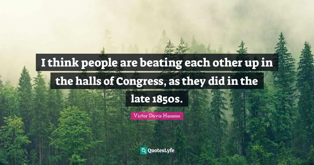 I think people are beating each other up in the halls of Congress, as they did in the late 1850s.