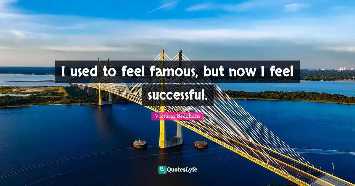 I used to feel famous, but now I feel successful.