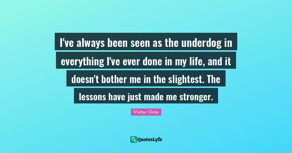 I've always been seen as the underdog in everything I've ever done in my life, and it doesn't bother me in the slightest. The lessons have just made me stronger.