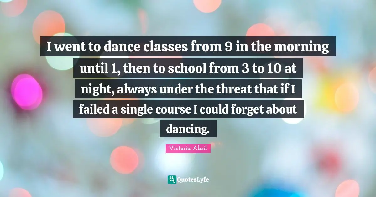 I went to dance classes from 9 in the morning until 1, then to school from 3 to 10 at night, always under the threat that if I failed a single course I could forget about dancing.