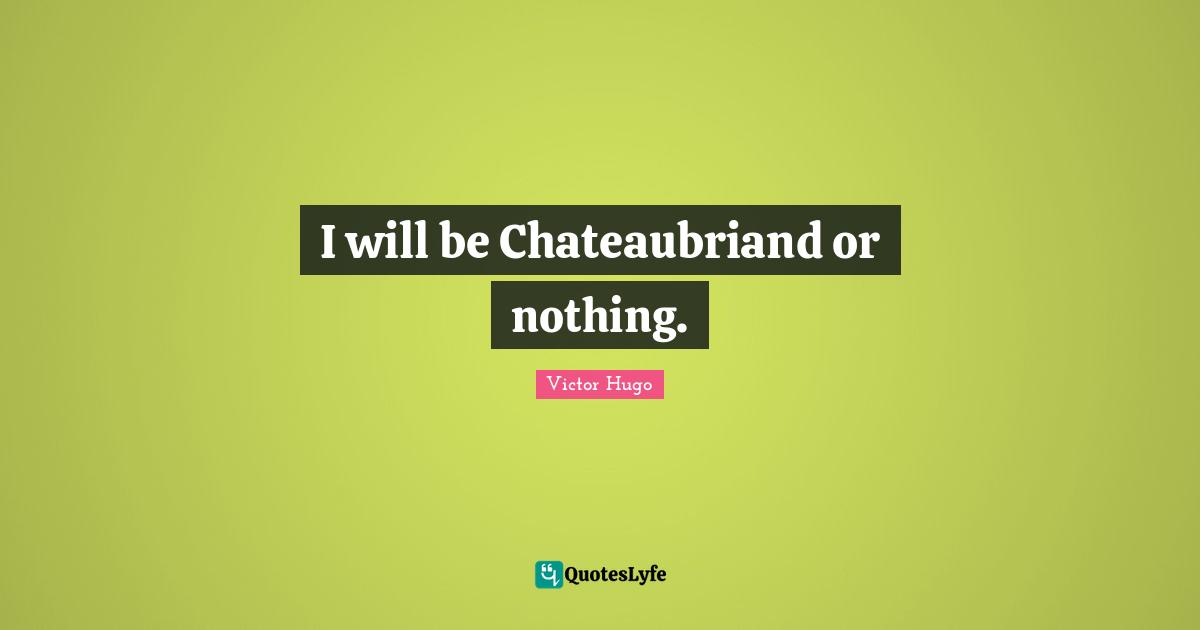 I will be Chateaubriand or nothing.