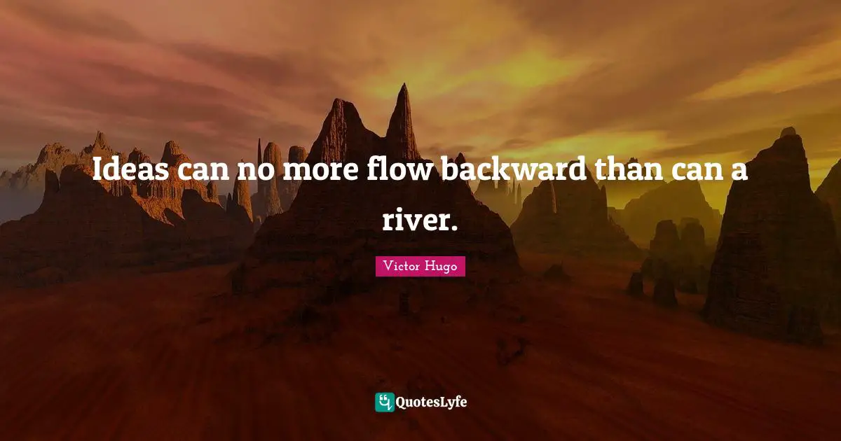 Ideas can no more flow backward than can a river.