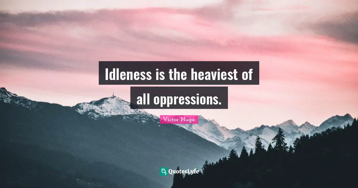 Idleness is the heaviest of all oppressions.