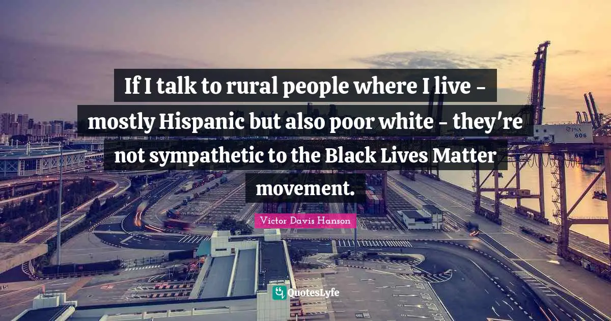 If I talk to rural people where I live - mostly Hispanic but also poor white - they're not sympathetic to the Black Lives Matter movement.