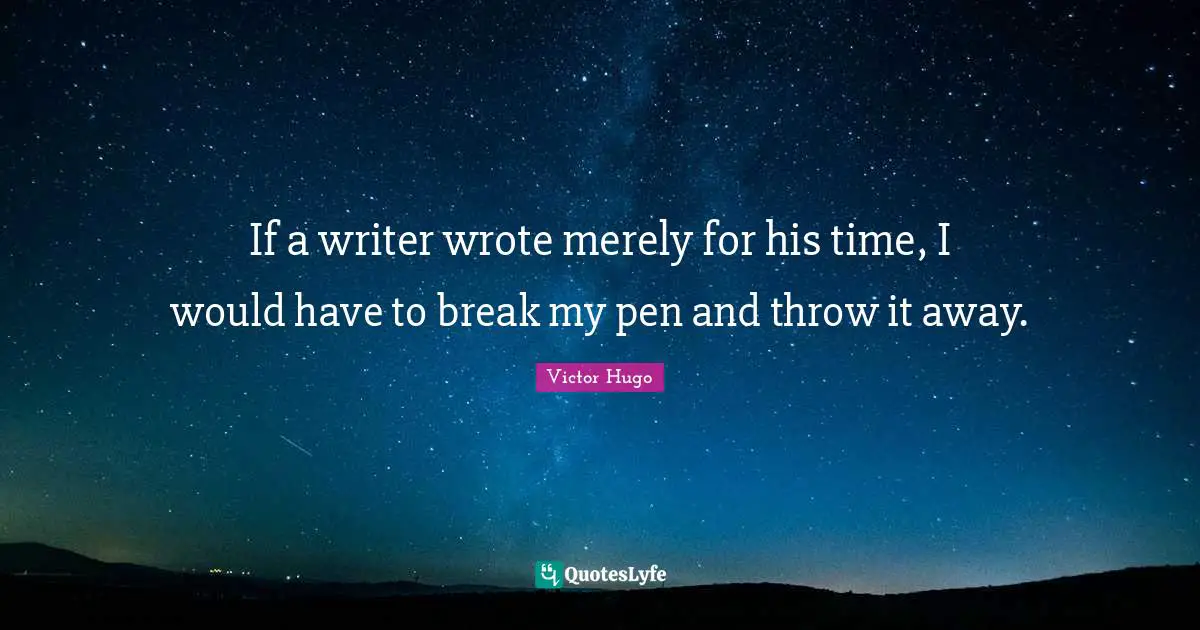 If a writer wrote merely for his time, I would have to break my pen and throw it away.