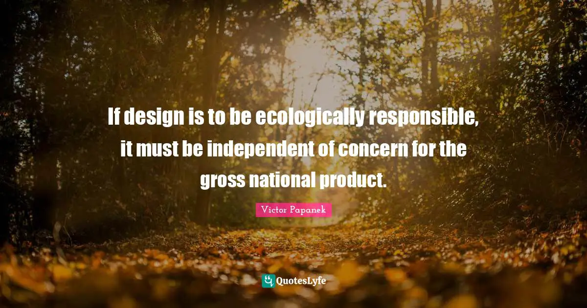 Gross Quotes: "If design is to be ecologically responsible, it must be independent of concern for the gross national product."