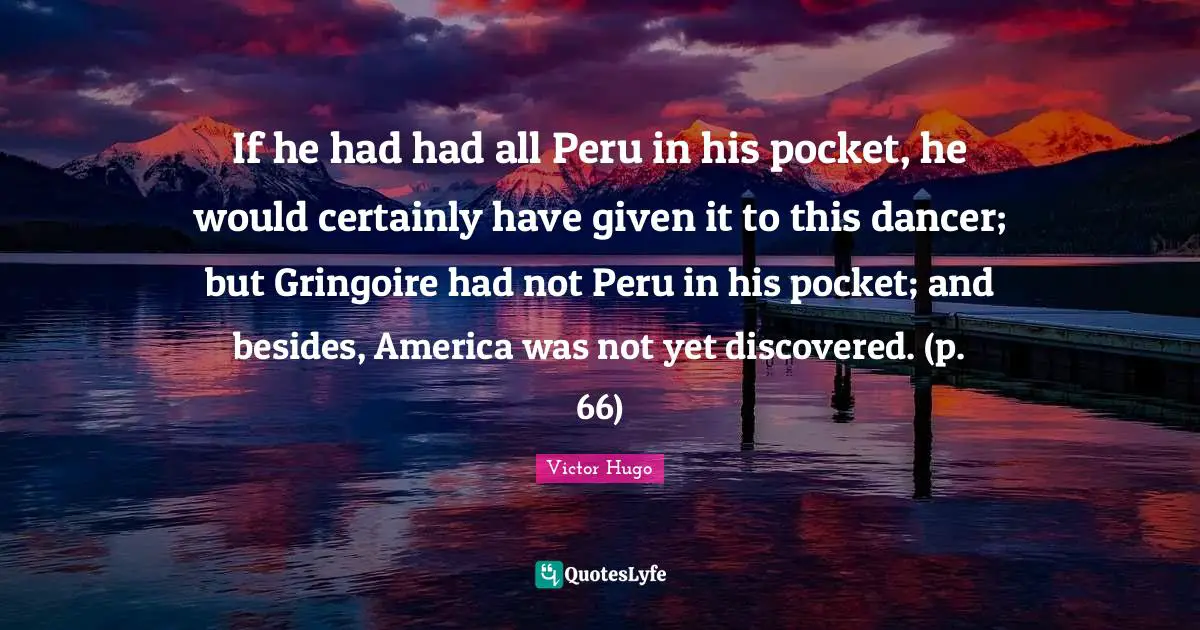 If he had had all Peru in his pocket, he would certainly have given it to this dancer; but Gringoire had not Peru in his pocket; and besides, America was not yet discovered. (p. 66)