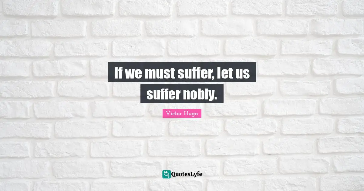 If we must suffer, let us suffer nobly.