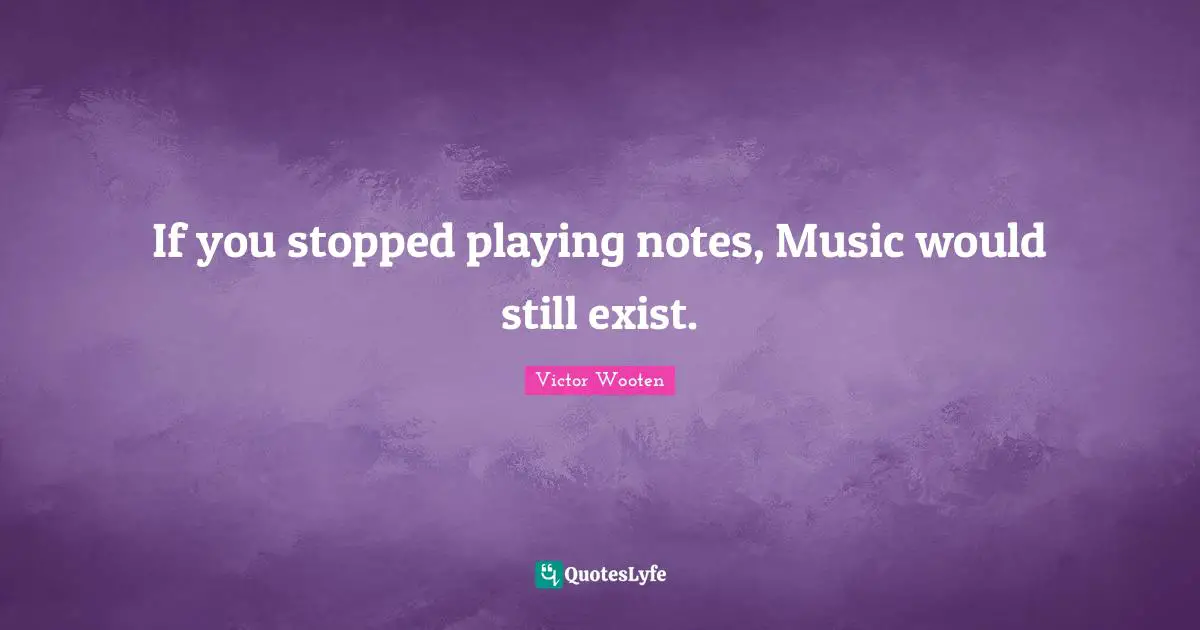 If you stopped playing notes, Music would still exist.