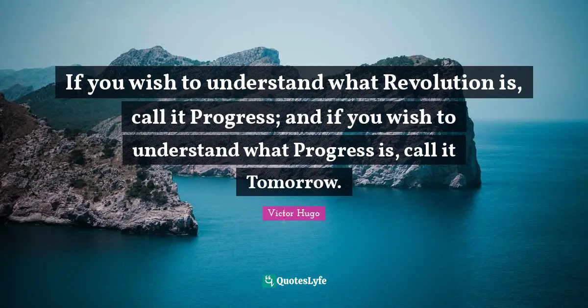If you wish to understand what Revolution is, call it Progress; and if you wish to understand what Progress is, call it Tomorrow.