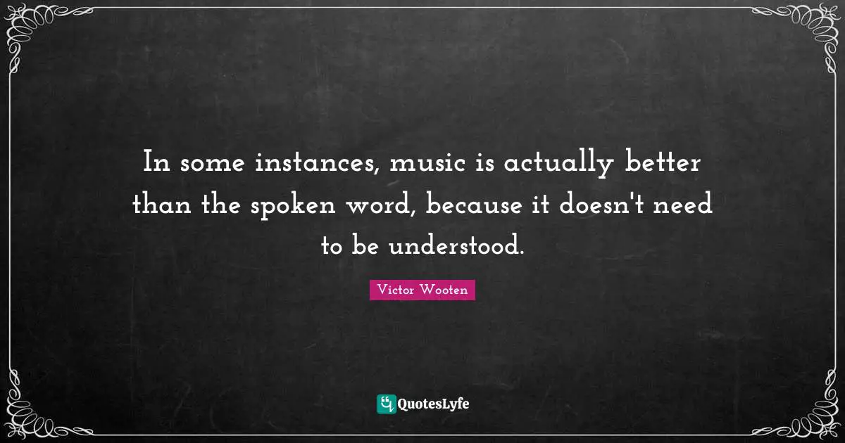 In some instances, music is actually better than the spoken word, because it doesn't need to be understood.