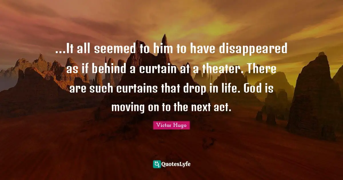 ...It all seemed to him to have disappeared as if behind a curtain at a theater. There are such curtains that drop in life. God is moving on to the next act.
