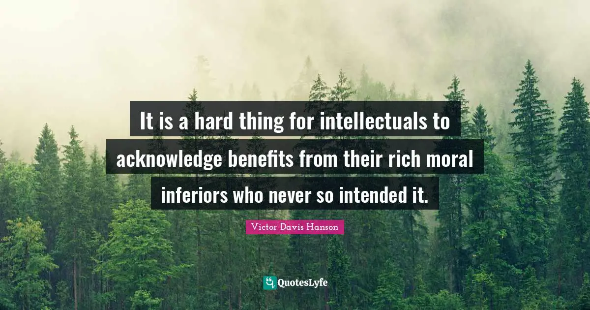 It is a hard thing for intellectuals to acknowledge benefits from their rich moral inferiors who never so intended it.