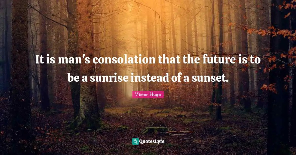 It is man's consolation that the future is to be a sunrise instead of a sunset.