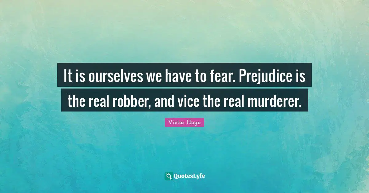 It is ourselves we have to fear. Prejudice is the real robber, and vice the real murderer.