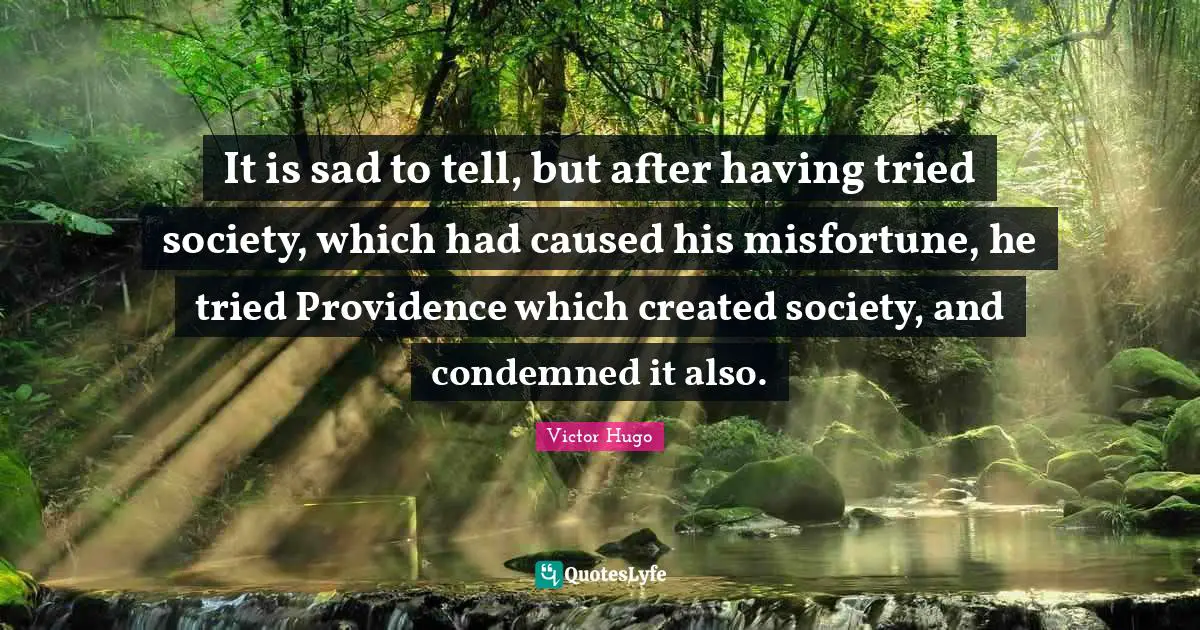 It is sad to tell, but after having tried society, which had caused his misfortune, he tried Providence which created society, and condemned it also.