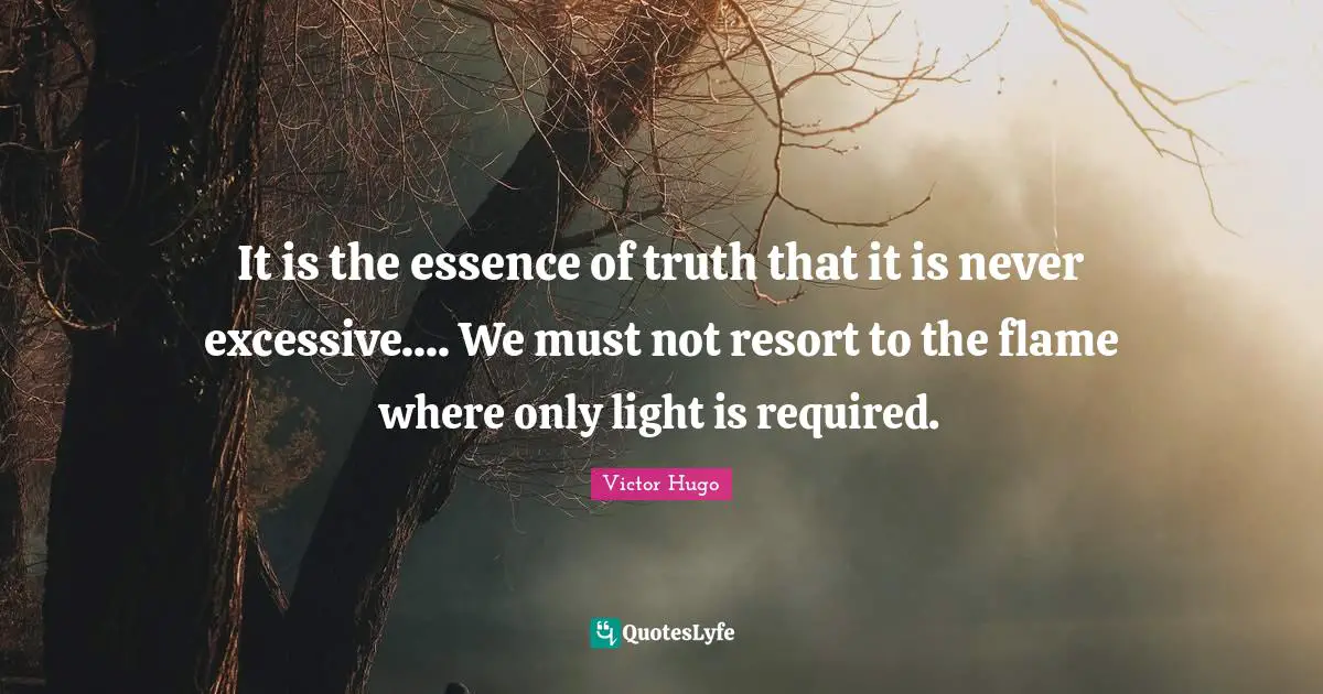 It is the essence of truth that it is never excessive.... We must not resort to the flame where only light is required.
