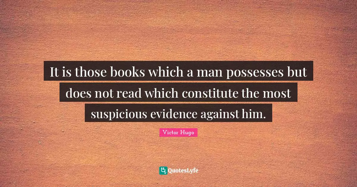 It is those books which a man possesses but does not read which constitute the most suspicious evidence against him.