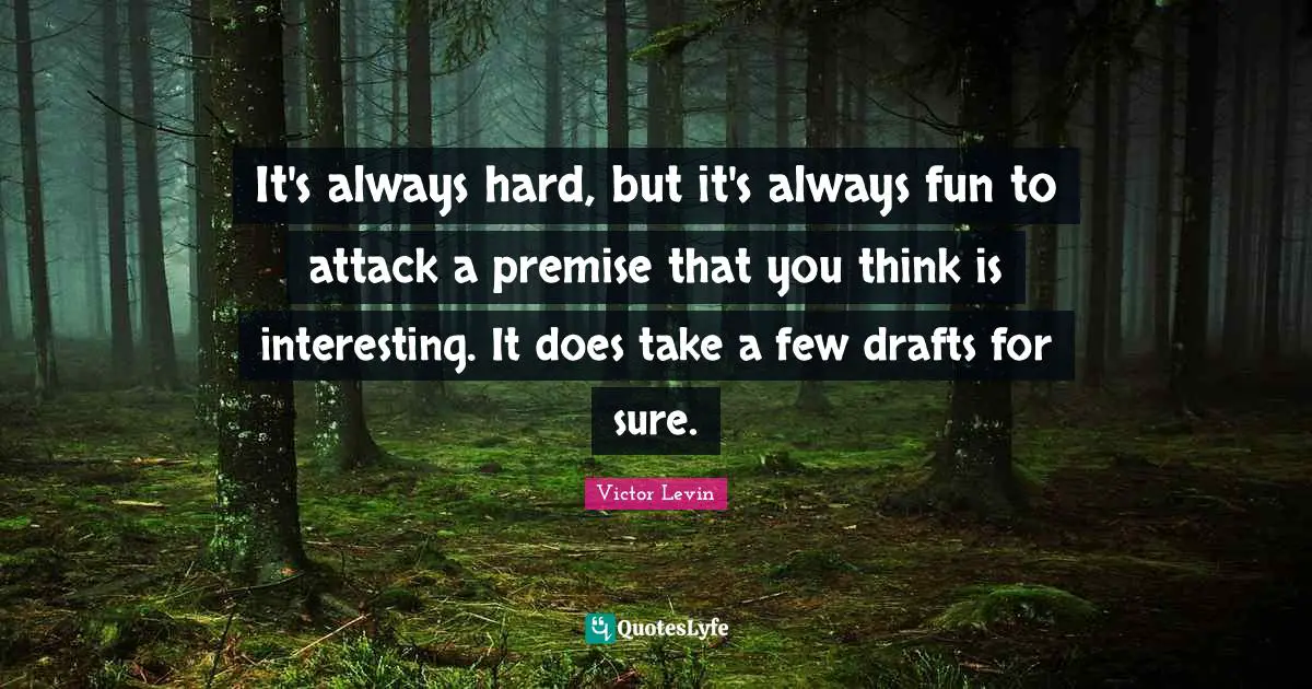 It's always hard, but it's always fun to attack a premise that you think is interesting. It does take a few drafts for sure.