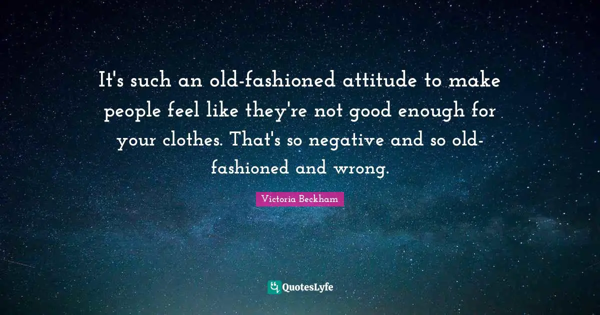 It's such an old-fashioned attitude to make people feel like they're not good enough for your clothes. That's so negative and so old-fashioned and wrong.