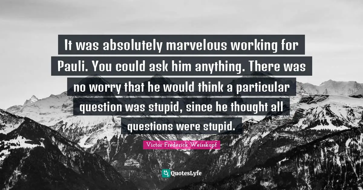 It was absolutely marvelous working for Pauli. You could ask him anything. There was no worry that he would think a particular question was stupid, since he thought all questions were stupid.