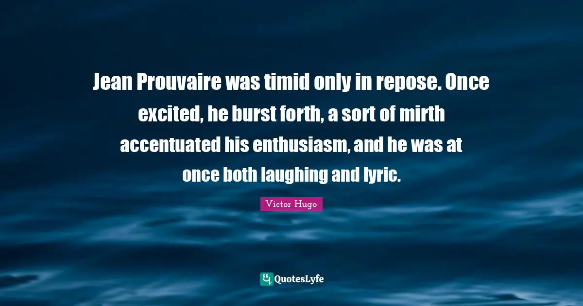 Jean Prouvaire was timid only in repose. Once excited, he burst forth, a sort of mirth accentuated his enthusiasm, and he was at once both laughing and lyric.