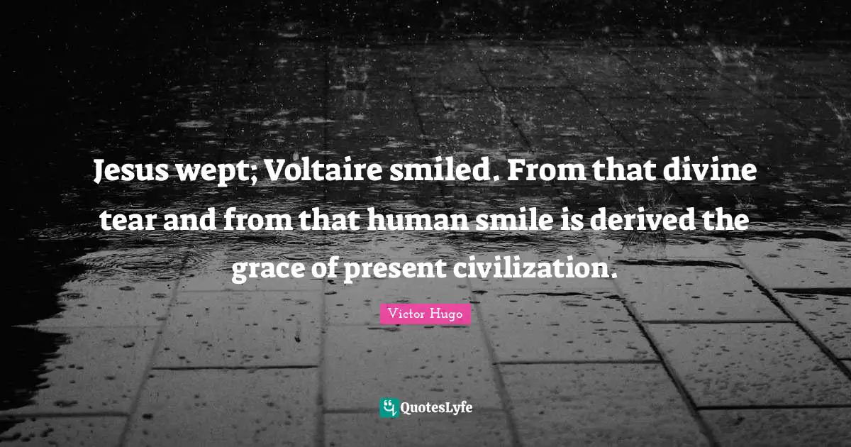 Jesus wept; Voltaire smiled. From that divine tear and from that human smile is derived the grace of present civilization.