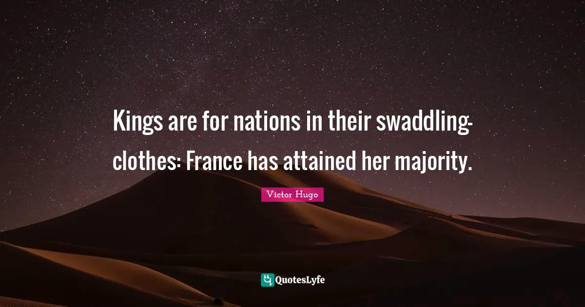 Kings are for nations in their swaddling-clothes: France has attained her majority.