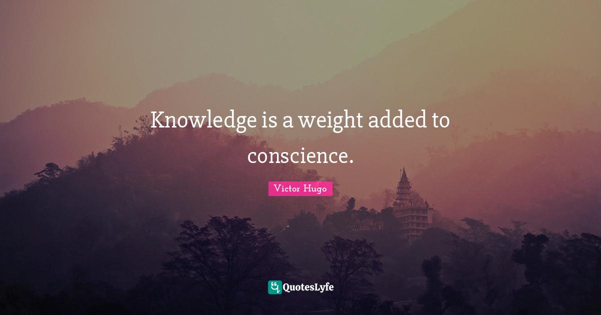 Knowledge is a weight added to conscience.