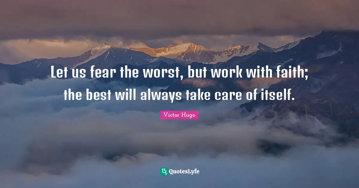 Let us fear the worst, but work with faith; the best will always take care of itself.